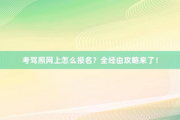 考驾照网上怎么报名？全经由攻略来了！