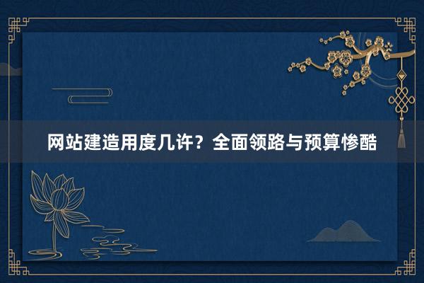 网站建造用度几许?全面领路与预算惨酷