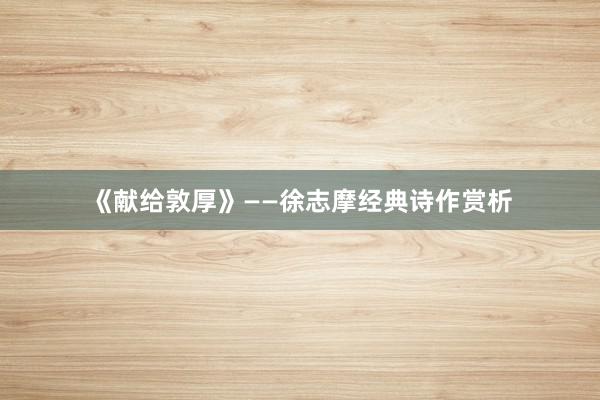 《献给敦厚》——徐志摩经典诗作赏析